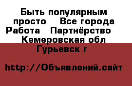 Быть популярным просто! - Все города Работа » Партнёрство   . Кемеровская обл.,Гурьевск г.